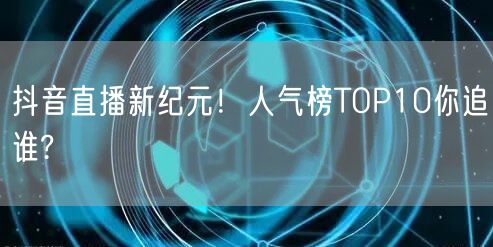 抖音直播新纪元！人气榜TOP10你追谁?