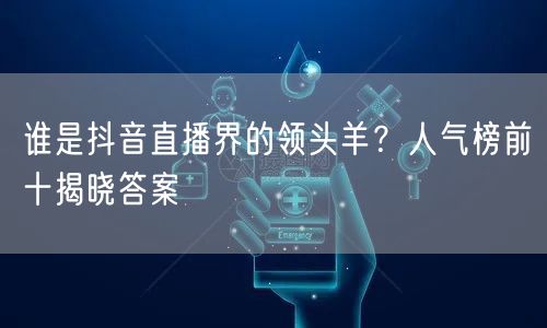 谁是抖音直播界的领头羊？人气榜前十揭晓答案