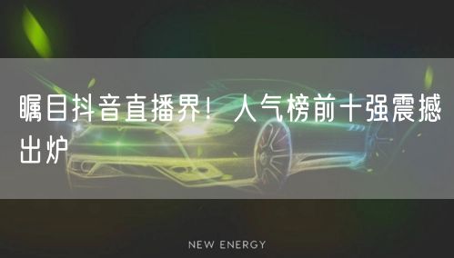 瞩目抖音直播界！人气榜前十强震撼出炉