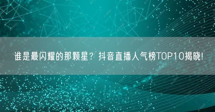 谁是最闪耀的那颗星？抖音直播人气榜TOP10揭晓!