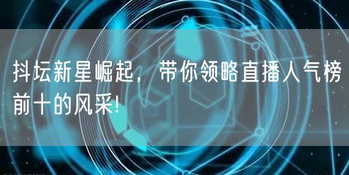 抖坛新星崛起，带你领略直播人气榜前十的风采!