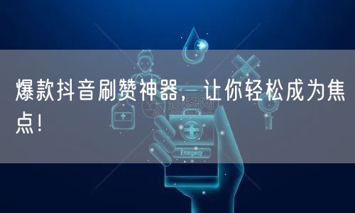 爆款抖音刷赞神器，让你轻松成为焦点！