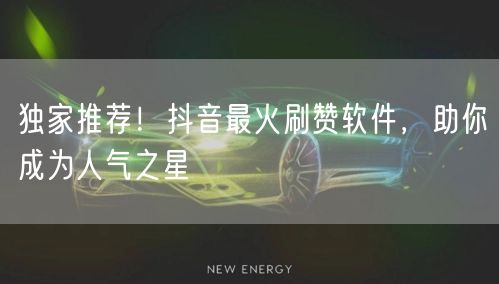 独家推荐！抖音最火刷赞软件，助你成为人气之星