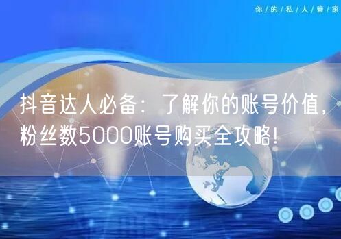 抖音达人必备：了解你的账号价值，粉丝数5000账号购买全攻略!