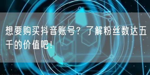 想要购买抖音账号？了解粉丝数达五千的价值吧！