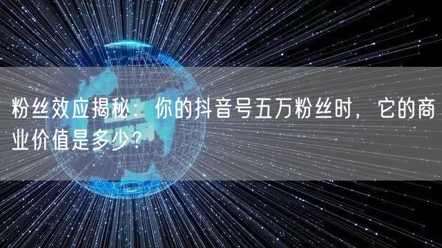 粉丝效应揭秘：你的抖音号五万粉丝时，它的商业价值是多少？