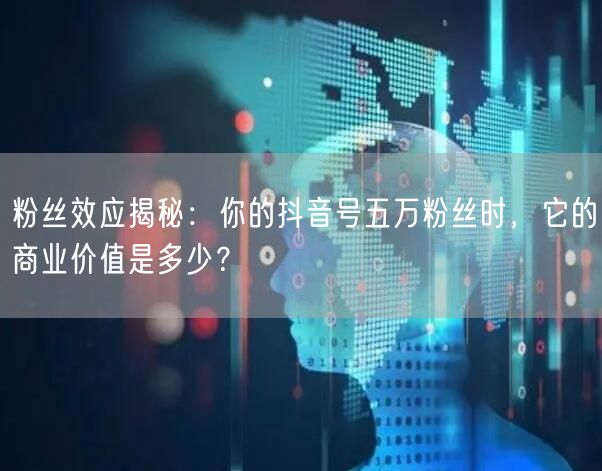 粉丝效应揭秘：你的抖音号五万粉丝时，它的商业价值是多少？