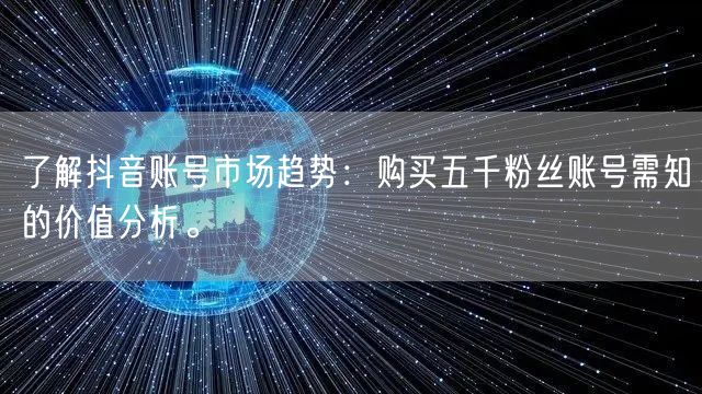 了解抖音账号市场趋势：购买五千粉丝账号需知的价值分析。