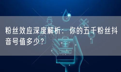 粉丝效应深度解析：你的五千粉丝抖音号值多少？