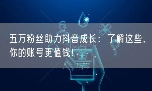 五万粉丝助力抖音成长：了解这些，你的账号更值钱！
