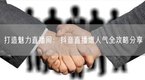 打造魅力直播间：抖音直播增人气全攻略分享