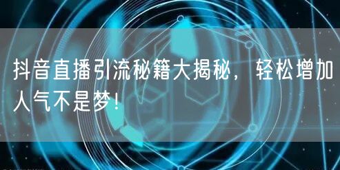 抖音直播引流秘籍大揭秘，轻松增加人气不是梦！