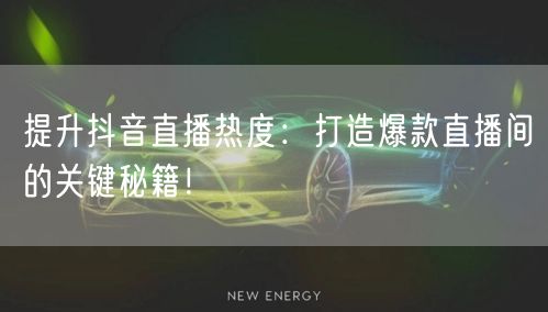 提升抖音直播热度：打造爆款直播间的关键秘籍！
