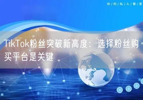 TikTok粉丝突破新高度：选择粉丝购买平台是关键