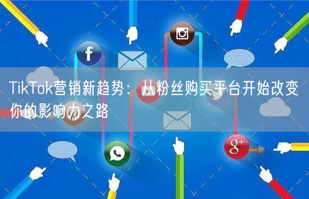 TikTok营销新趋势：从粉丝购买平台开始改变你的影响力之路