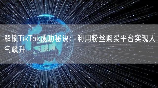解锁TikTok成功秘诀：利用粉丝购买平台实现人气飙升
