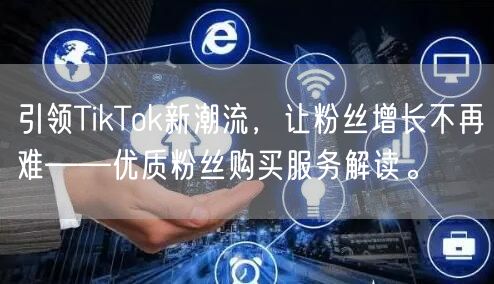 引领TikTok新潮流，让粉丝增长不再难——优质粉丝购买服务解读。