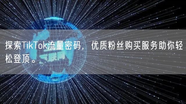 探索TikTok流量密码，优质粉丝购买服务助你轻松登顶。