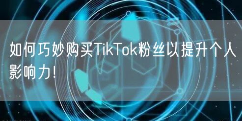 如何巧妙购买TikTok粉丝以提升个人影响力！