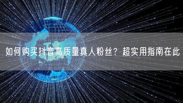 如何购买抖音高质量真人粉丝？超实用指南在此
