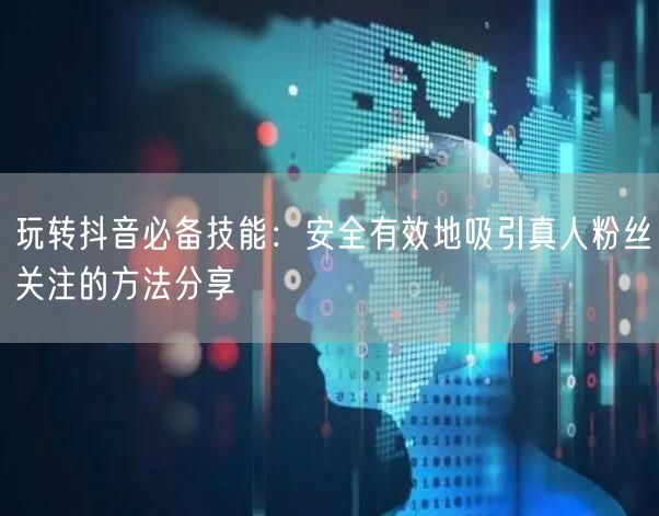 玩转抖音必备技能：安全有效地吸引真人粉丝关注的方法分享