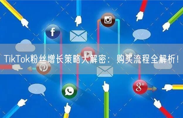 TikTok粉丝增长策略大解密：购买流程全解析！