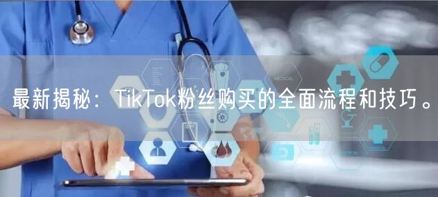 最新揭秘：TikTok粉丝购买的全面流程和技巧。