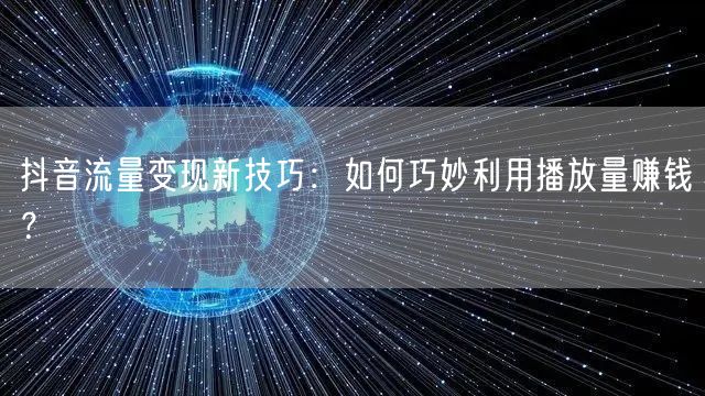 抖音流量变现新技巧：如何巧妙利用播放量赚钱？