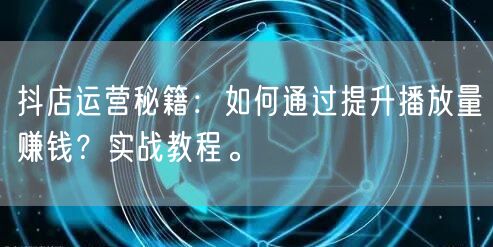 抖店运营秘籍：如何通过提升播放量赚钱？实战教程。