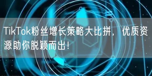 TikTok粉丝增长策略大比拼，优质资源助你脱颖而出！