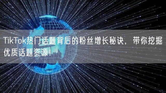 TikTok热门话题背后的粉丝增长秘诀，带你挖掘优质话题资源！