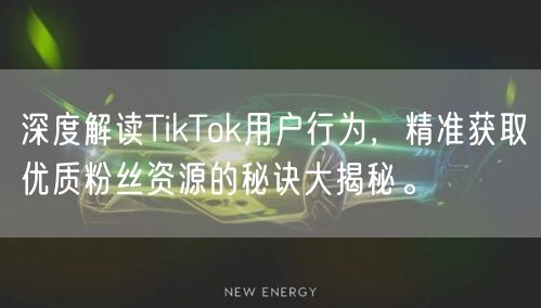 深度解读TikTok用户行为，精准获取优质粉丝资源的秘诀大揭秘。