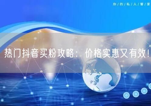 热门抖音买粉攻略：价格实惠又有效！