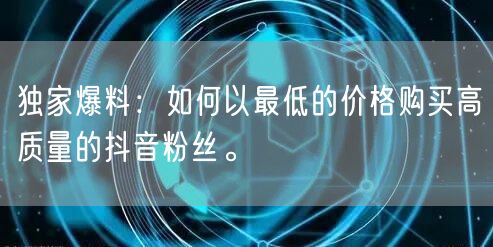 独家爆料：如何以最低的价格购买高质量的抖音粉丝。