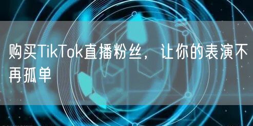 购买TikTok直播粉丝，让你的表演不再孤单