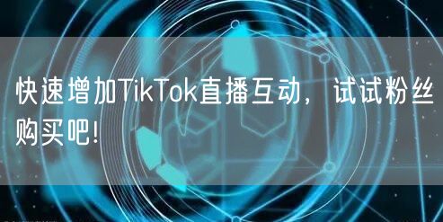 快速增加TikTok直播互动，试试粉丝购买吧!