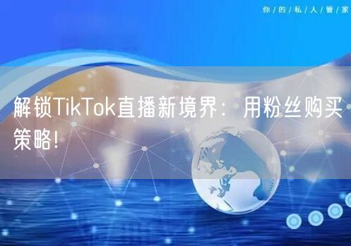 解锁TikTok直播新境界：用粉丝购买策略!