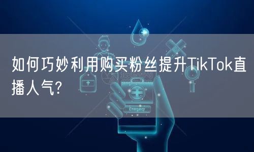 如何巧妙利用购买粉丝提升TikTok直播人气?