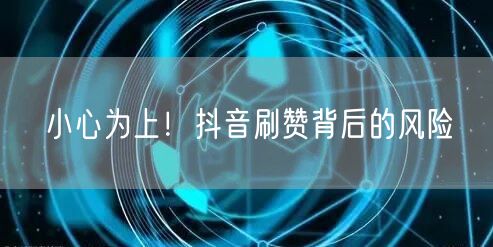 小心为上！抖音刷赞背后的风险