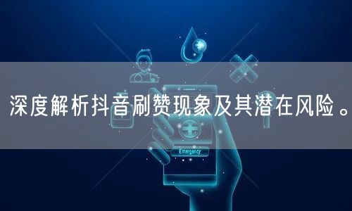 深度解析抖音刷赞现象及其潜在风险。