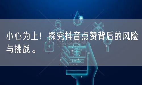 小心为上！探究抖音点赞背后的风险与挑战。