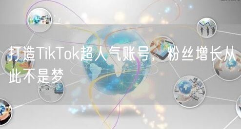 打造TikTok超人气账号，粉丝增长从此不是梦