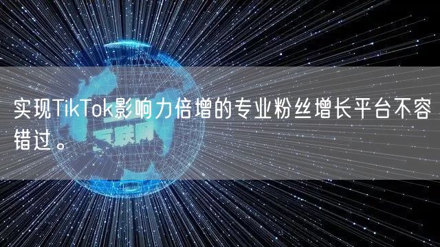 实现TikTok影响力倍增的专业粉丝增长平台不容错过。
