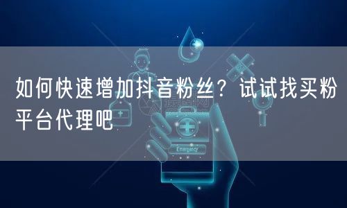 如何快速增加抖音粉丝？试试找买粉平台代理吧