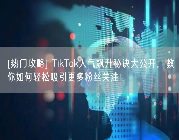 [热门攻略] TikTok人气飙升秘诀大公开，教你如何轻松吸引更多粉丝关注！