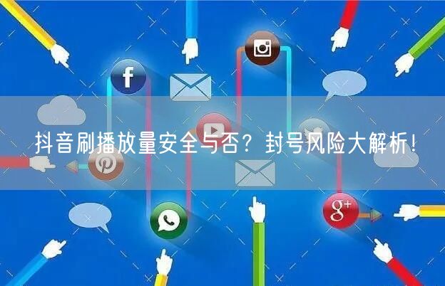 抖音刷播放量安全与否？封号风险大解析！
