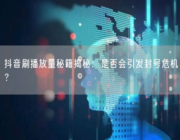 抖音刷播放量秘籍揭秘：是否会引发封号危机？