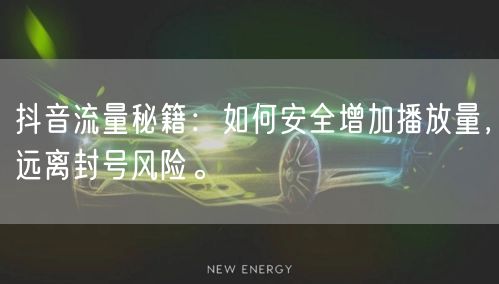 抖音流量秘籍：如何安全增加播放量，远离封号风险。