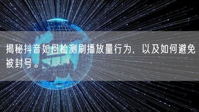 揭秘抖音如何检测刷播放量行为，以及如何避免被封号。