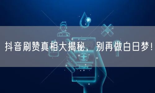 抖音刷赞真相大揭秘，别再做白日梦！